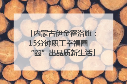 内蒙古伊金霍洛旗：15分钟职工幸福圈 “圈”出品质新生活
