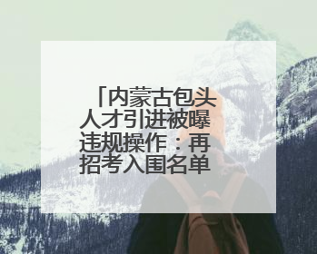 内蒙古包头人才引进被曝违规操作：再招考入围名单与此前一致