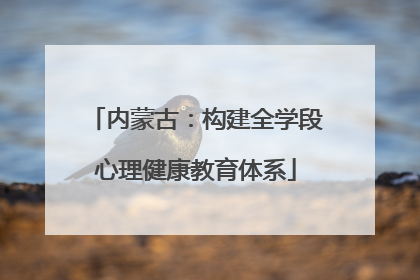 内蒙古：构建全学段心理健康教育体系