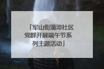 军山街蒲潭社区党群开展端午节系列主题活动