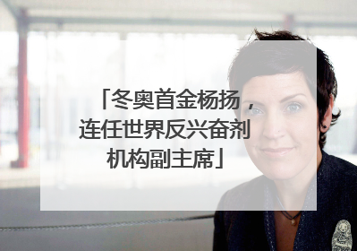 冬奥首金杨扬，连任世界反兴奋剂机构副主席