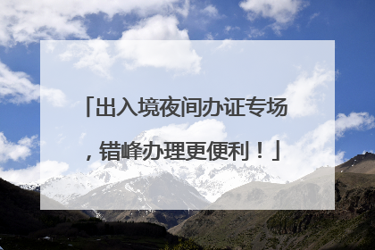 出入境夜间办证专场，错峰办理更便利！