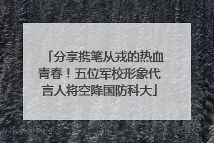 分享携笔从戎的热血青春！五位军校形象代言人将空降国防科大