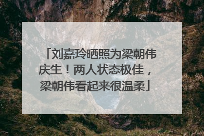 刘嘉玲晒照为梁朝伟庆生！两人状态极佳，梁朝伟看起来很温柔