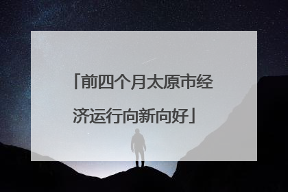 前四个月太原市经济运行向新向好