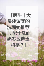 医生十大最建议买的洗面奶推荐，男士洗面奶怎么选更科学？