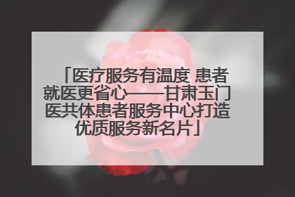医疗服务有温度 患者就医更省心——甘肃玉门医共体患者服务中心打造优质服务新名片