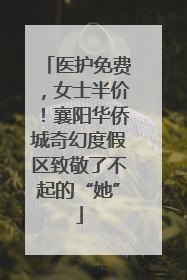 医护免费，女士半价！襄阳华侨城奇幻度假区致敬了不起的“她”
