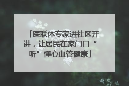 医联体专家进社区开讲，让居民在家门口“听”懂心血管健康