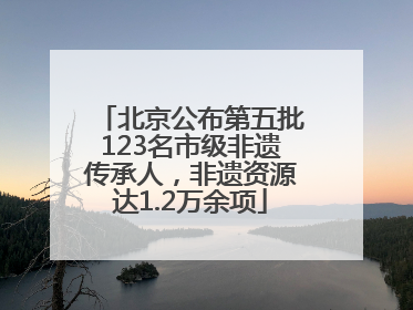 北京公布第五批123名市级非遗传承人，非遗资源达1.2万余项