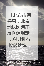 北京市医保局：北京地坛医院违反医保规定，对其进行协议处理