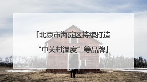 北京市海淀区持续打造“中关村温度”等品牌