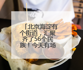 北京海淀有个街道，汇聚齐了56个民族！今天有场大聚会