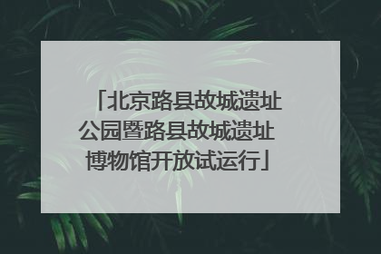 北京路县故城遗址公园暨路县故城遗址博物馆开放试运行