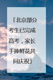 北京部分考生已完成高考，家长手捧鲜花共同庆祝