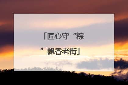 匠心守“粽”飘香老街