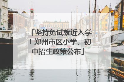 坚持免试就近入学！郑州市区小学、初中招生政策公布
