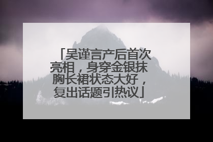 吴谨言产后首次亮相，身穿金银抹胸长裙状态大好，复出话题引热议
