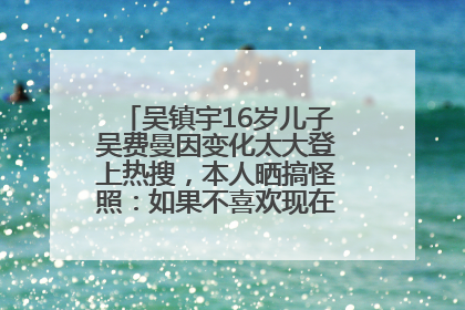 吴镇宇16岁儿子吴费曼因变化太大登上热搜，本人晒搞怪照：如果不喜欢现在的我可以离开
