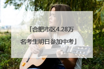 合肥市区4.28万名考生明日参加中考