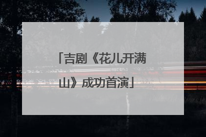 吉剧《花儿开满山》成功首演