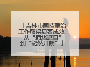 吉林市围挡整治工作取得显著成效 从“拥堵遮目”到“豁然开朗”
