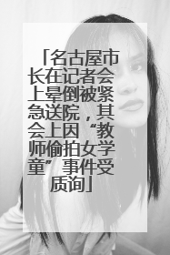 名古屋市长在记者会上晕倒被紧急送院，其会上因“教师偷拍女学童”事件受质询