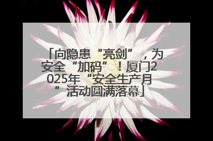 向隐患“亮剑”，为安全“加码”！厦门2025年“安全生产月”活动圆满落幕