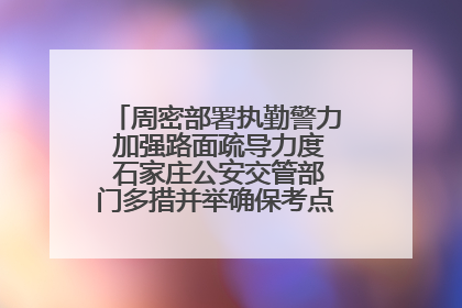 周密部署执勤警力 加强路面疏导力度 石家庄公安交管部门多措并举确保考点周边交通环境良好