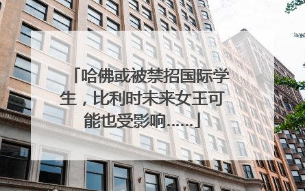 哈佛或被禁招国际学生，比利时未来女王可能也受影响……