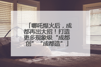 哪吒爆火后，成都再出大招！打造更多现象级“成都创”“成都造”