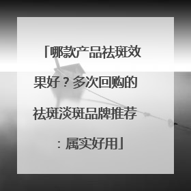 哪款产品祛斑效果好？多次回购的祛斑淡斑品牌推荐：属实好用