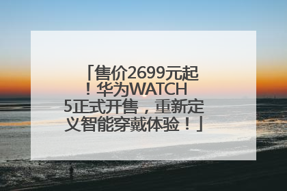 售价2699元起！华为WATCH 5正式开售，重新定义智能穿戴体验！