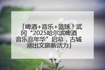 啤酒+音乐+篮球！武冈“2025哈尔滨啤酒音乐嘉年华”启幕，古城潮出文旅新活力