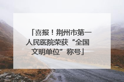 喜报！荆州市第一人民医院荣获“全国文明单位”称号