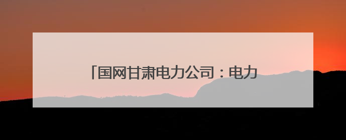 国网甘肃电力公司：电力交易含“绿”量不断上升
