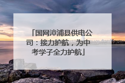 国网漳浦县供电公司：接力护航，为中考学子全力护航