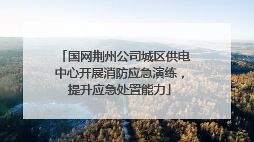 国网荆州公司城区供电中心开展消防应急演练，提升应急处置能力