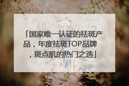 国家唯一认证的祛斑产品，年度祛斑TOP品牌，斑点肌的热门之选