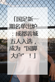 国足新一期名单出炉：成都蓉城五人入选，成为“国脚大户”！