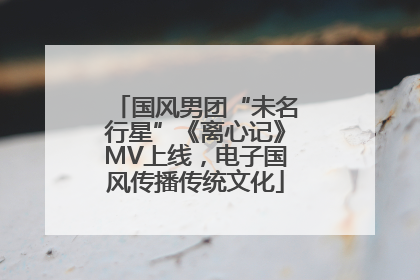国风男团“未名行星”《离心记》MV上线，电子国风传播传统文化