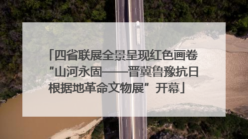 四省联展全景呈现红色画卷“山河永固——晋冀鲁豫抗日根据地革命文物展”开幕