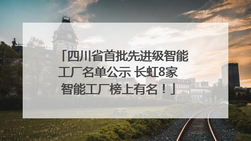 四川省首批先进级智能工厂名单公示 长虹8家智能工厂榜上有名！