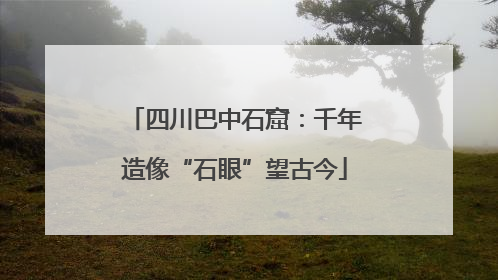 四川巴中石窟：千年造像“石眼”望古今