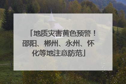 地质灾害黄色预警！邵阳、郴州、永州、怀化等地注意防范