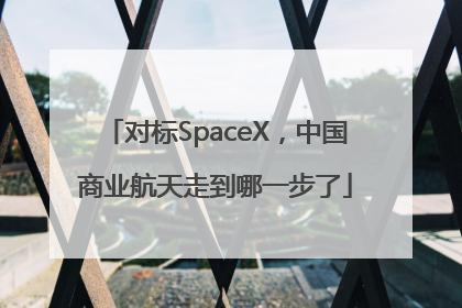 对标SpaceX，中国商业航天走到哪一步了