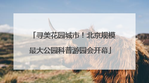寻美花园城市！北京规模最大公园科普游园会开幕