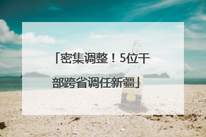 密集调整！5位干部跨省调任新疆