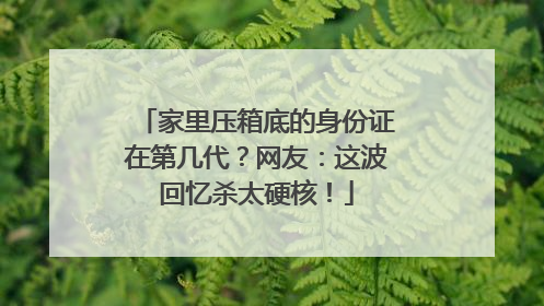 家里压箱底的身份证在第几代？网友：这波回忆杀太硬核！