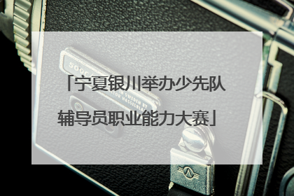 宁夏银川举办少先队辅导员职业能力大赛